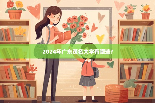 2024年广东茂名大学有哪些?