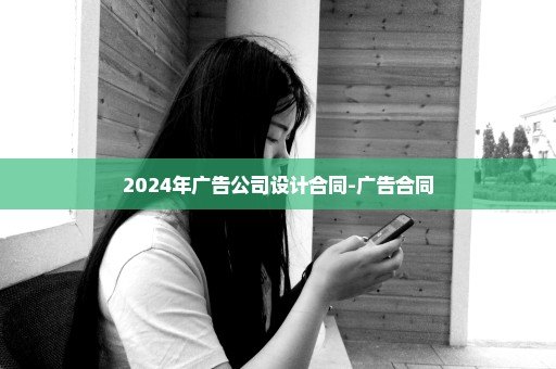 2024年广告公司设计合同-广告合同