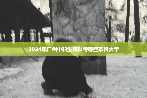 2024年广州中职生可以考哪些本科大学