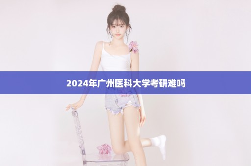 2024年广州医科大学考研难吗