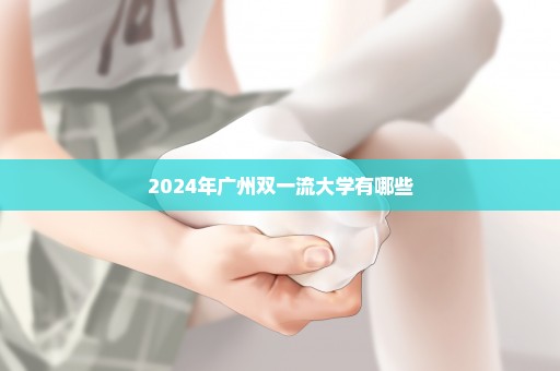 2024年广州双一流大学有哪些