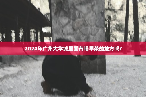 2024年广州大学城里面有喝早茶的地方吗?