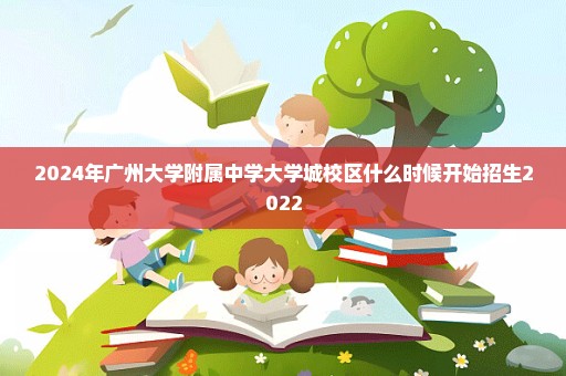 2024年广州大学附属中学大学城校区什么时候开始招生2022