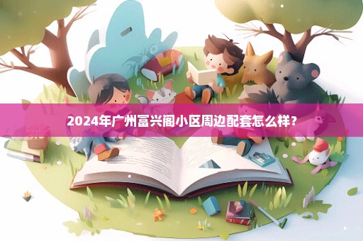 2024年广州富兴阁小区周边配套怎么样？