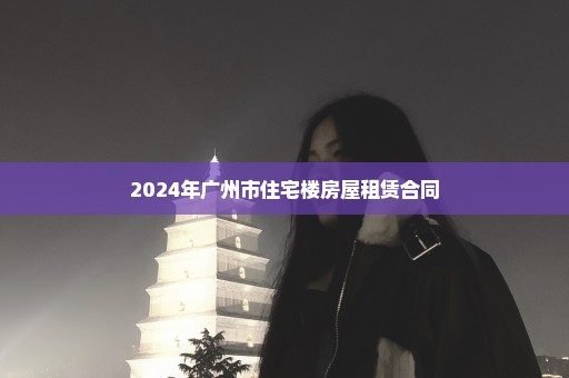 2024年广州市住宅楼房屋租赁合同