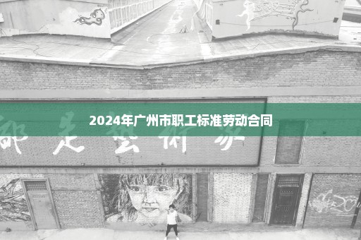 2024年广州市职工标准劳动合同