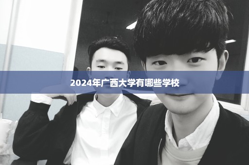 2024年广西大学有哪些学校