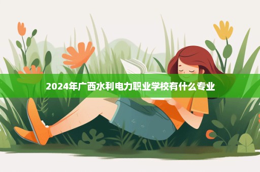 2024年广西水利电力职业学校有什么专业