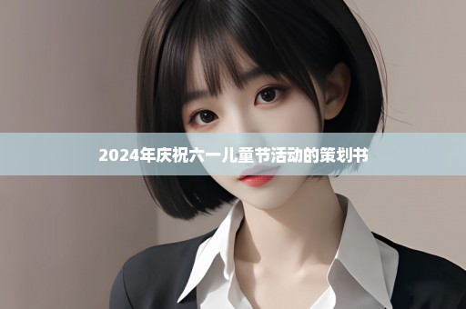 2024年庆祝六一儿童节活动的策划书