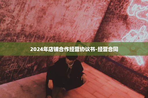 2024年店铺合作经营协议书-经营合同