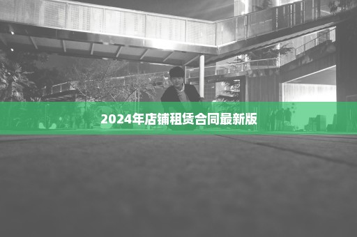 2024年店铺租赁合同最新版