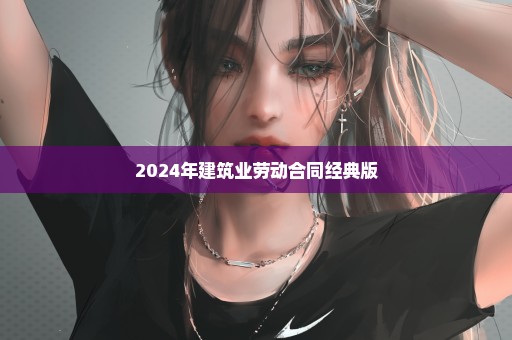 2024年建筑业劳动合同经典版