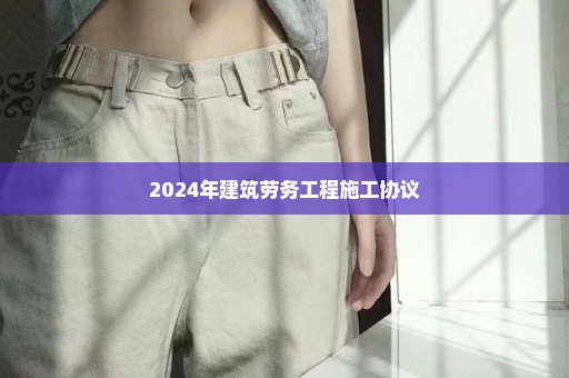 2024年建筑劳务工程施工协议