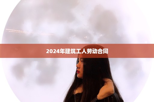 2024年建筑工人劳动合同