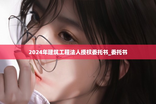 2024年建筑工程法人授权委托书_委托书