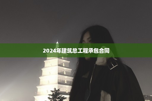 2024年建筑总工程承包合同