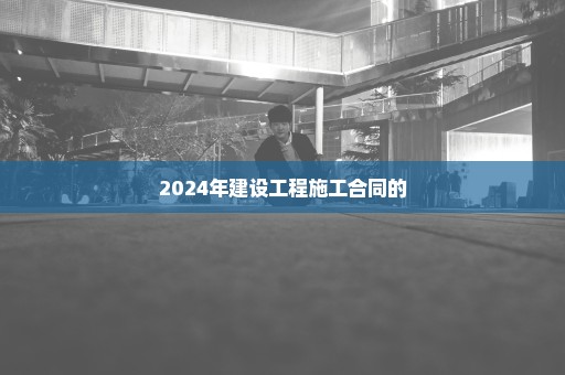 2024年建设工程施工合同的