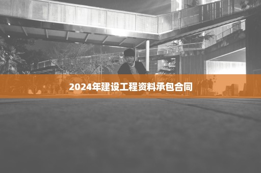 2024年建设工程资料承包合同