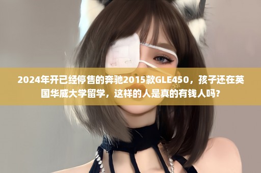 2024年开已经停售的奔驰2015款GLE450，孩子还在英国华威大学留学，这样的人是真的有钱人吗？