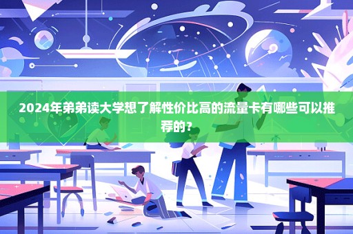 2024年弟弟读大学想了解性价比高的流量卡有哪些可以推荐的？