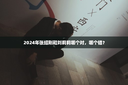 2024年张绍刚和刘莉莉哪个对，哪个错？