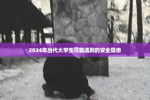 2024年当代大学生可能遇到的安全隐患