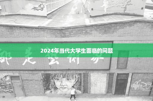 2024年当代大学生面临的问题