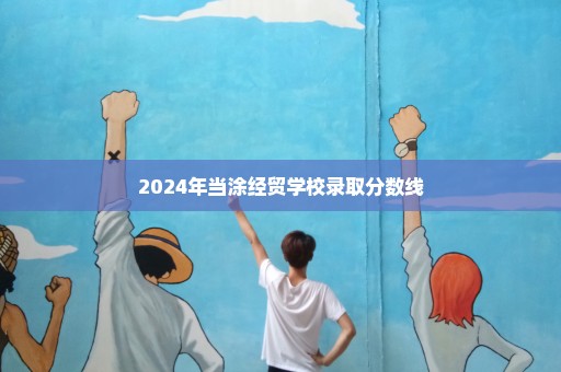 2024年当涂经贸学校录取分数线