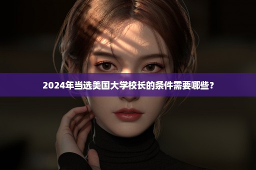 2024年当选美国大学校长的条件需要哪些？