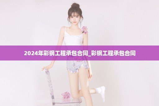 2024年彩钢工程承包合同_彩钢工程承包合同