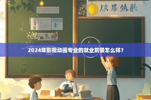 2024年影视动画专业的就业前景怎么样？