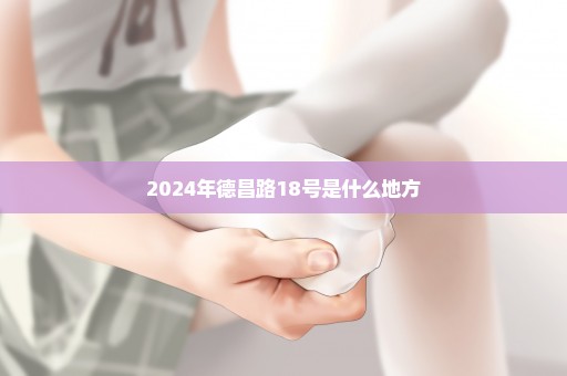 2024年德昌路18号是什么地方