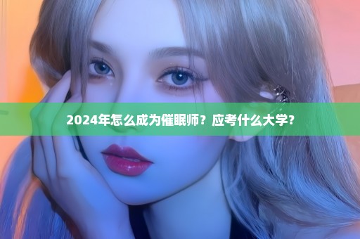 2024年怎么成为催眠师？应考什么大学？