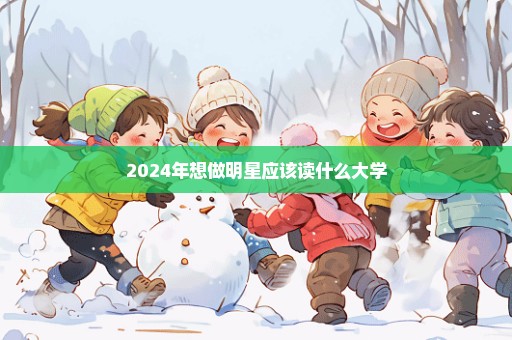 2024年想做明星应该读什么大学