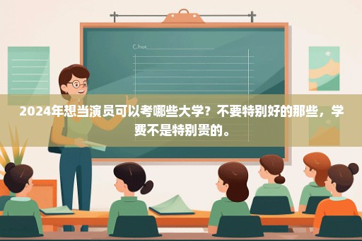 2024年想当演员可以考哪些大学？不要特别好的那些，学费不是特别贵的。