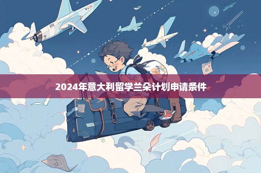 2024年意大利留学兰朵计划申请条件