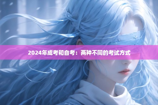 2024年成考和自考：两种不同的考试方式