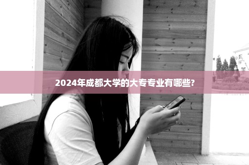 2024年成都大学的大专专业有哪些?