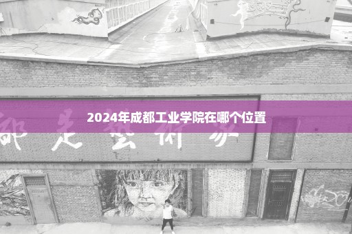 2024年成都工业学院在哪个位置