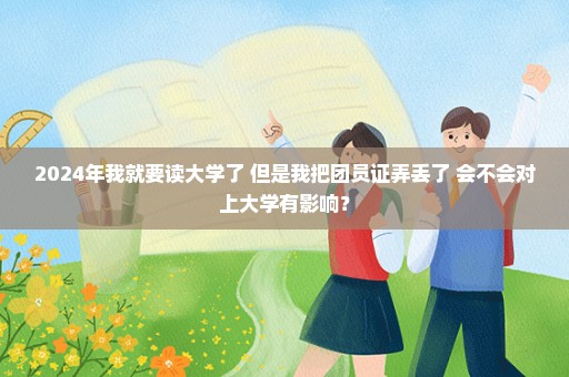 2024年我就要读大学了 但是我把团员证弄丢了 会不会对上大学有影响？