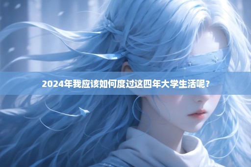 2024年我应该如何度过这四年大学生活呢？