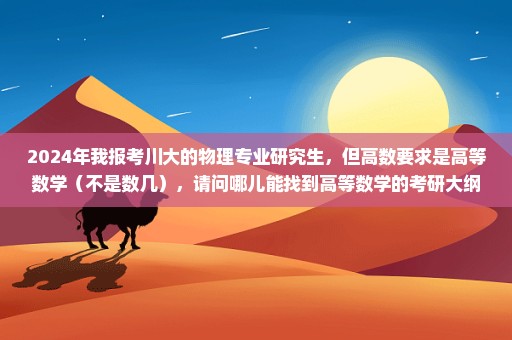 2024年我报考川大的物理专业研究生，但高数要求是高等数学（不是数几），请问哪儿能找到高等数学的考研大纲