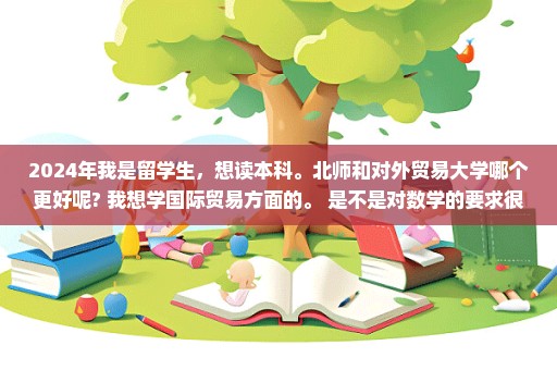 2024年我是留学生，想读本科。北师和对外贸易大学哪个更好呢? 我想学国际贸易方面的。 是不是对数学的要求很高啊