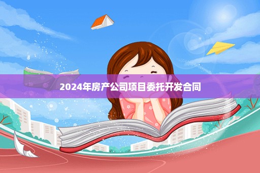 2024年房产公司项目委托开发合同