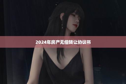 2024年房产无偿转让协议书