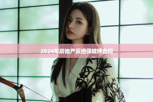 2024年房地产反担保抵押合同