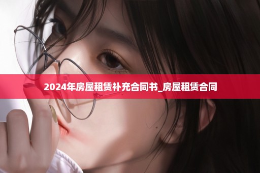 2024年房屋租赁补充合同书_房屋租赁合同