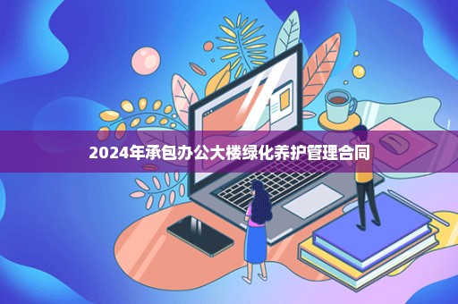 2024年承包办公大楼绿化养护管理合同