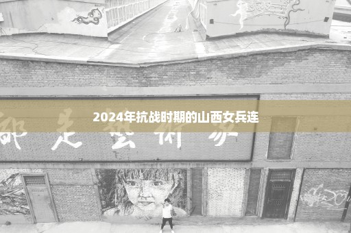 2024年抗战时期的山西女兵连