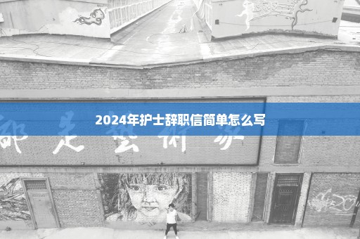 2024年护士辞职信简单怎么写